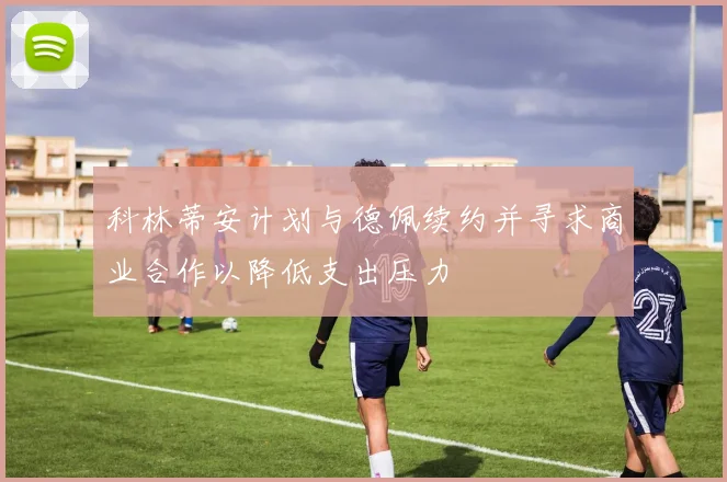 科林蒂安计划与德佩续约并寻求商业合作以降低支出压力