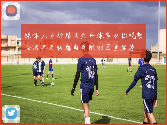媒体人分析廖力生手球争议称视频证据不足转播角度限制因素显著