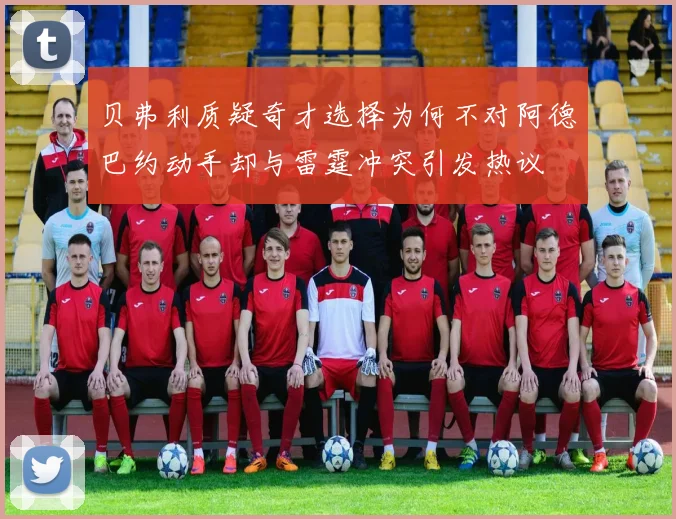 贝弗利质疑奇才选择为何不对阿德巴约动手却与雷霆冲突引发热议