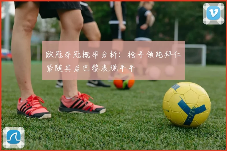 欧冠夺冠概率分析：枪手领跑拜仁紧随其后巴黎表现平平