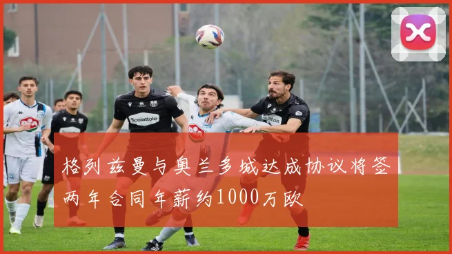 格列兹曼与奥兰多城达成协议将签两年合同年薪约1000万欧
