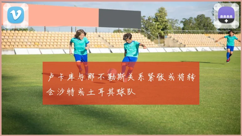 卢卡库与那不勒斯关系紧张或将转会沙特或土耳其球队