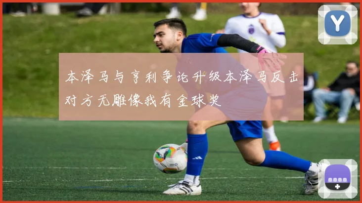 本泽马与亨利争论升级本泽马反击对方无雕像我有金球奖