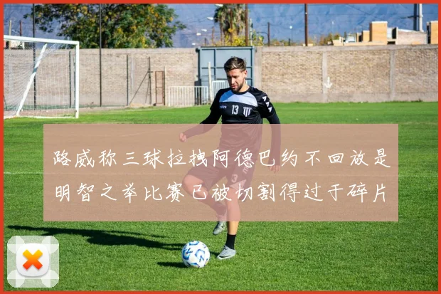 路威称三球拉拽阿德巴约不回放是明智之举比赛已被切割得过于碎片化