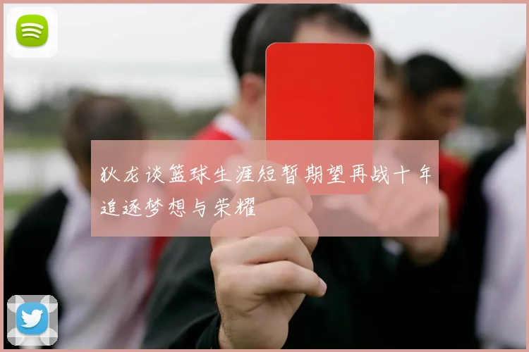 狄龙谈篮球生涯短暂期望再战十年追逐梦想与荣耀