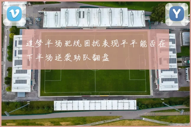 追梦半场犯规困扰表现平平能否在下半场逆袭助队翻盘