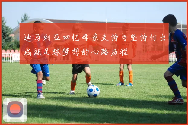 迪马利亚回忆母亲支持与坚持付出成就足球梦想的心路历程
