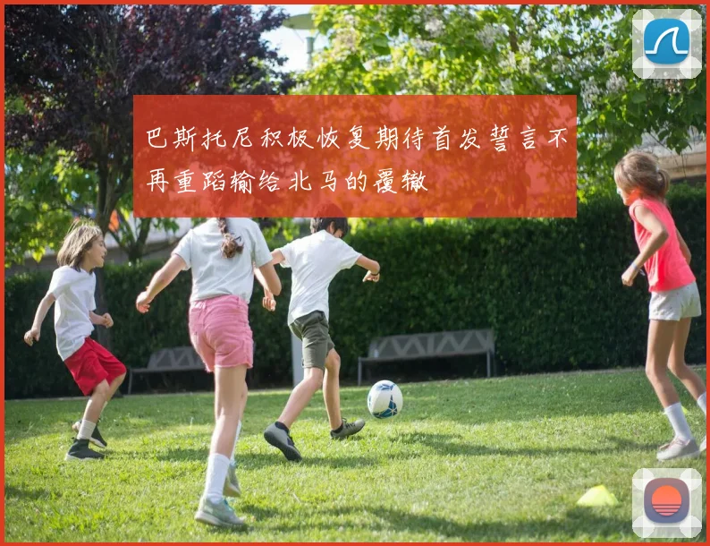 巴斯托尼积极恢复期待首发誓言不再重蹈输给北马的覆辙