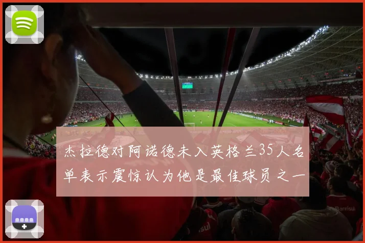 杰拉德对阿诺德未入英格兰35人名单表示震惊认为他是最佳球员之一