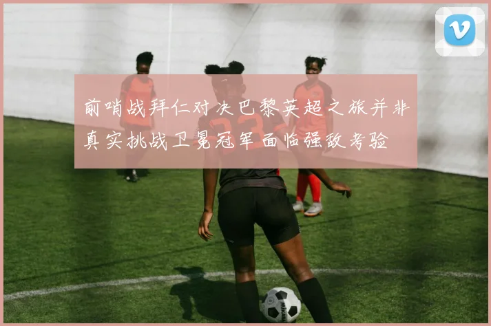 前哨战拜仁对决巴黎英超之旅并非真实挑战卫冕冠军面临强敌考验